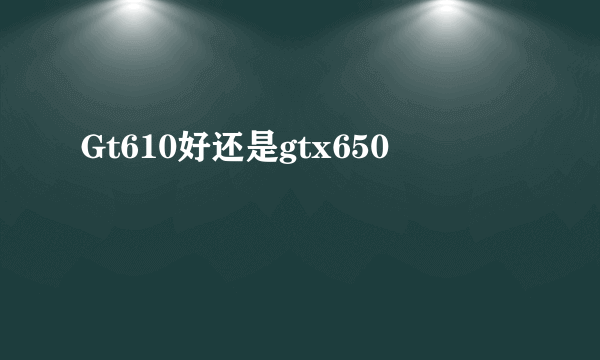 Gt610好还是gtx650