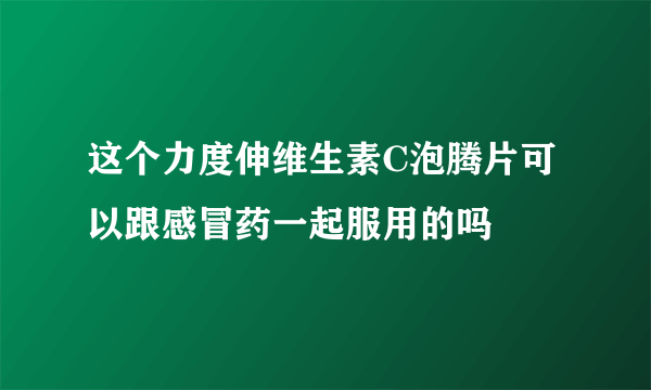 这个力度伸维生素C泡腾片可以跟感冒药一起服用的吗