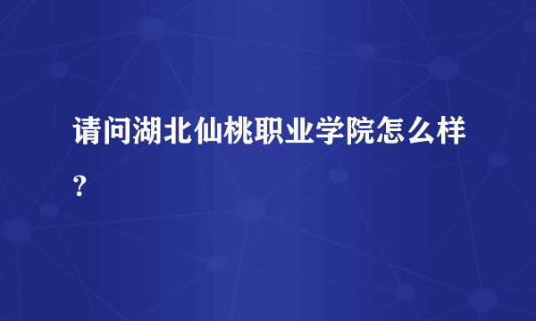 请问湖北仙桃职业学院怎么样？