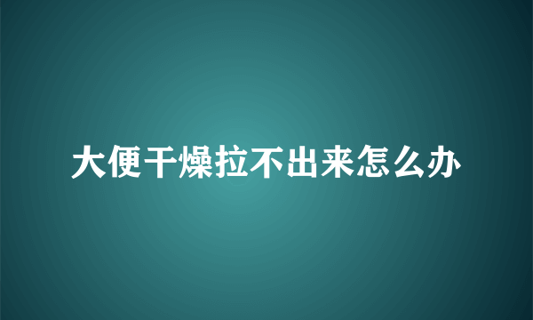 大便干燥拉不出来怎么办