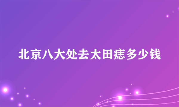 北京八大处去太田痣多少钱