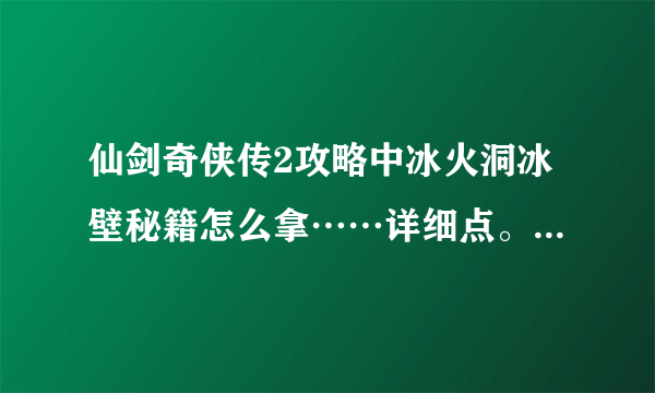 仙剑奇侠传2攻略中冰火洞冰壁秘籍怎么拿……详细点。其他不重要，加分？