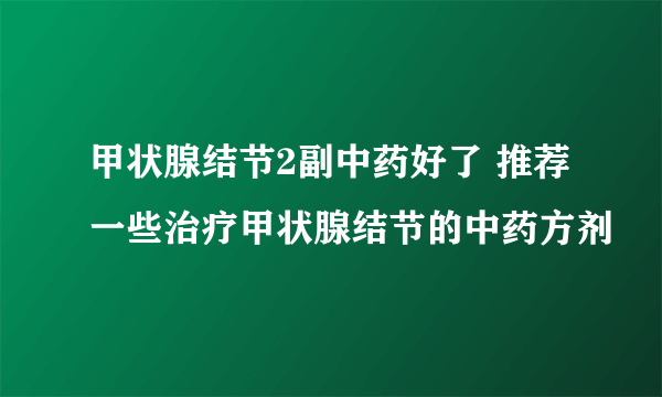 甲状腺结节2副中药好了 推荐一些治疗甲状腺结节的中药方剂