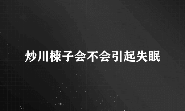 炒川楝子会不会引起失眠