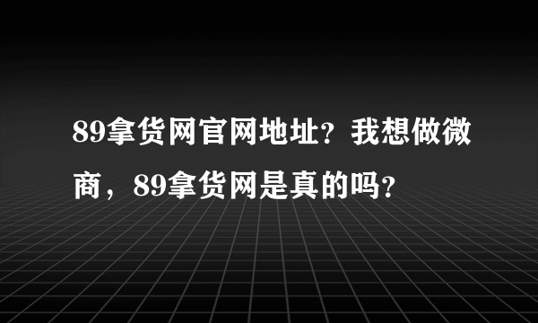 89拿货网官网地址？我想做微商，89拿货网是真的吗？