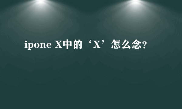 ipone X中的‘X’怎么念？