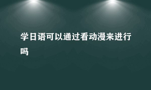 学日语可以通过看动漫来进行吗