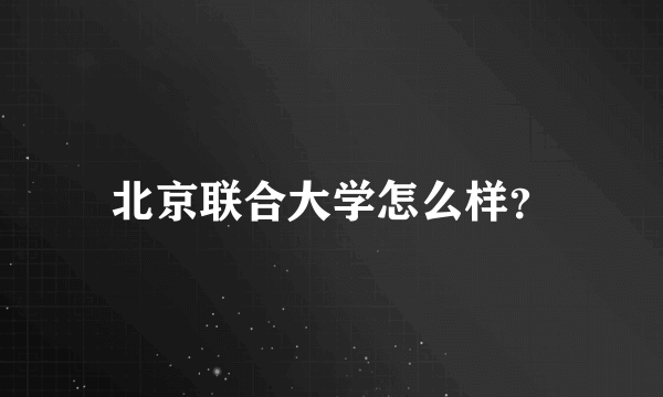 北京联合大学怎么样？