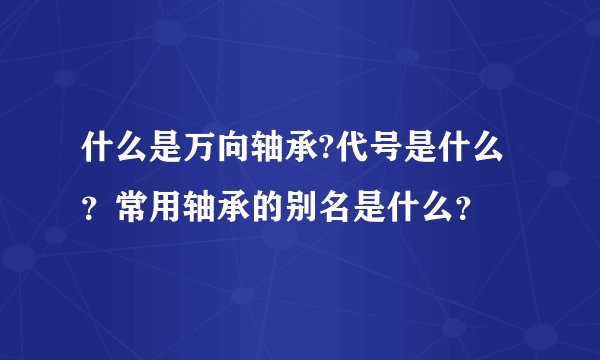 什么是万向轴承?代号是什么？常用轴承的别名是什么？