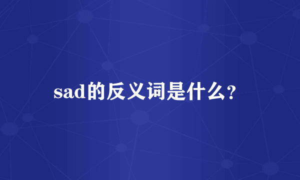 sad的反义词是什么？