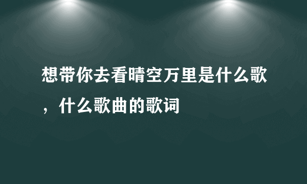 想带你去看晴空万里是什么歌，什么歌曲的歌词