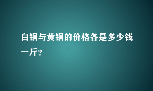 白铜与黄铜的价格各是多少钱一斤？