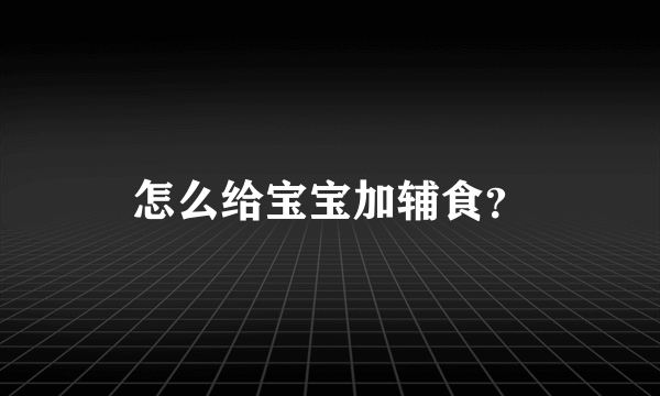 怎么给宝宝加辅食？