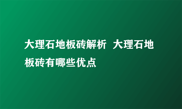 大理石地板砖解析  大理石地板砖有哪些优点