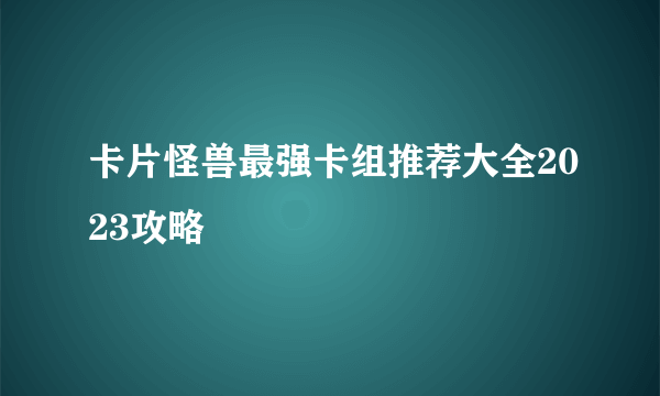 卡片怪兽最强卡组推荐大全2023攻略