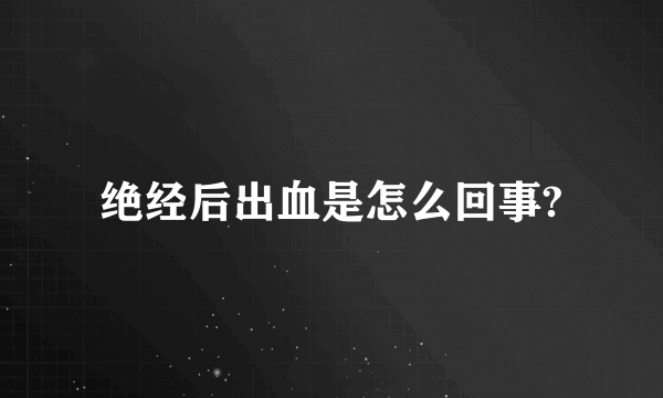 绝经后出血是怎么回事?