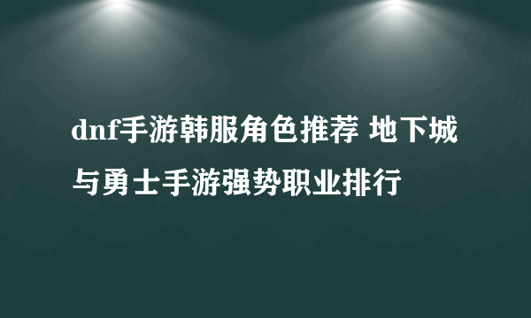 dnf手游韩服角色推荐 地下城与勇士手游强势职业排行