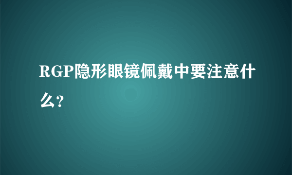 RGP隐形眼镜佩戴中要注意什么？