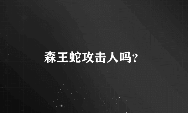 森王蛇攻击人吗？