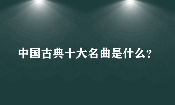 中国古典十大名曲是什么？