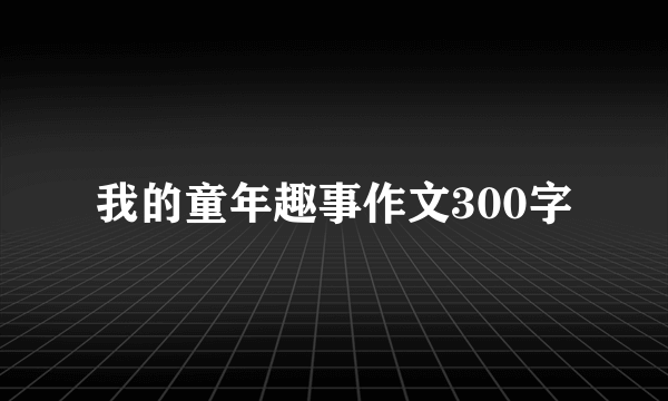 我的童年趣事作文300字