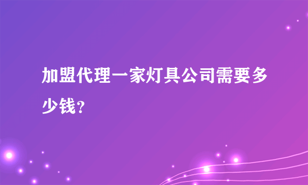 加盟代理一家灯具公司需要多少钱？