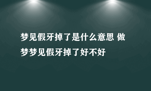 梦见假牙掉了是什么意思 做梦梦见假牙掉了好不好