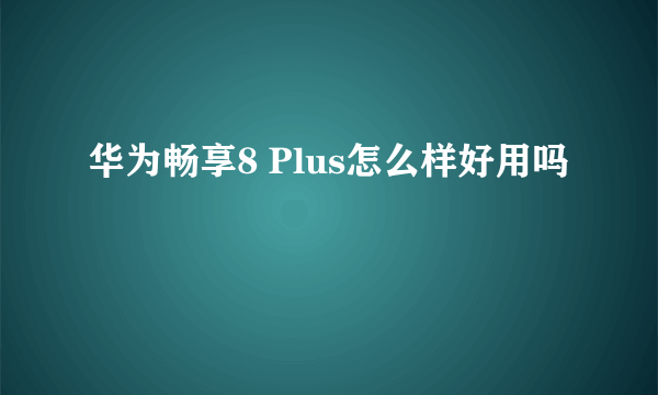 华为畅享8 Plus怎么样好用吗