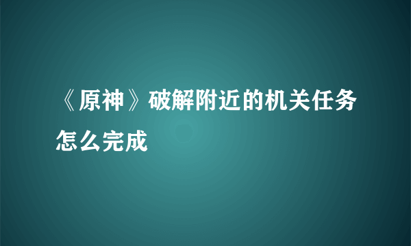 《原神》破解附近的机关任务怎么完成