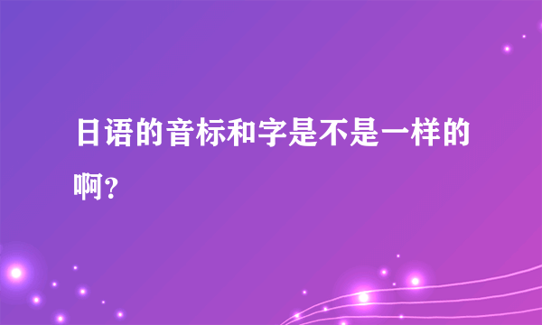 日语的音标和字是不是一样的啊？