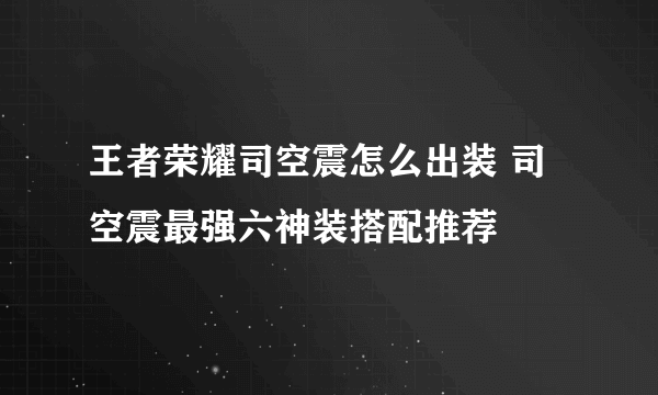 王者荣耀司空震怎么出装 司空震最强六神装搭配推荐