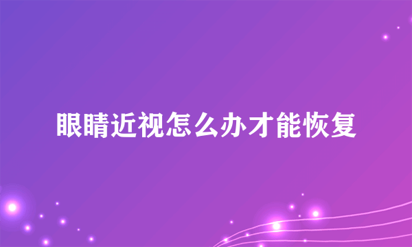 眼睛近视怎么办才能恢复