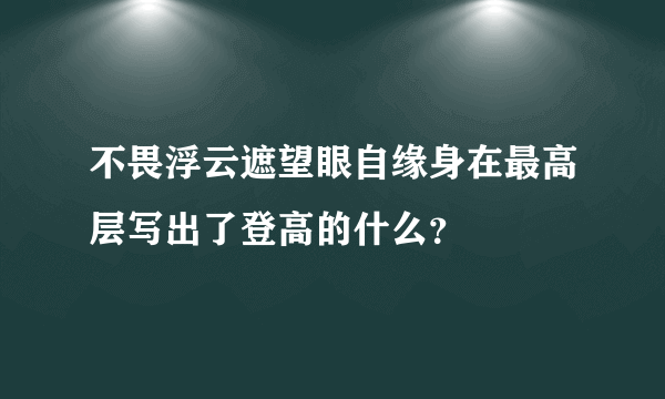 不畏浮云遮望眼自缘身在最高层写出了登高的什么？