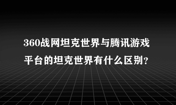 360战网坦克世界与腾讯游戏平台的坦克世界有什么区别？