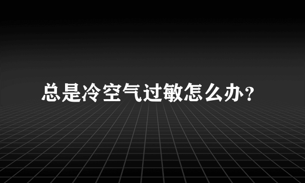 总是冷空气过敏怎么办？