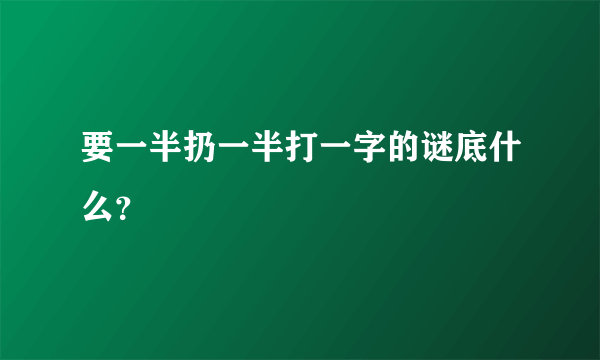 要一半扔一半打一字的谜底什么？