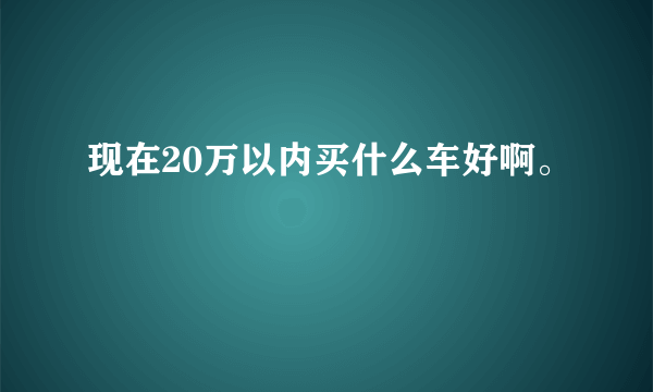 现在20万以内买什么车好啊。