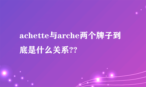 achette与arche两个牌子到底是什么关系??