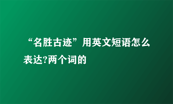 “名胜古迹”用英文短语怎么表达?两个词的