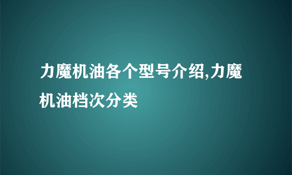 力魔机油各个型号介绍,力魔机油档次分类