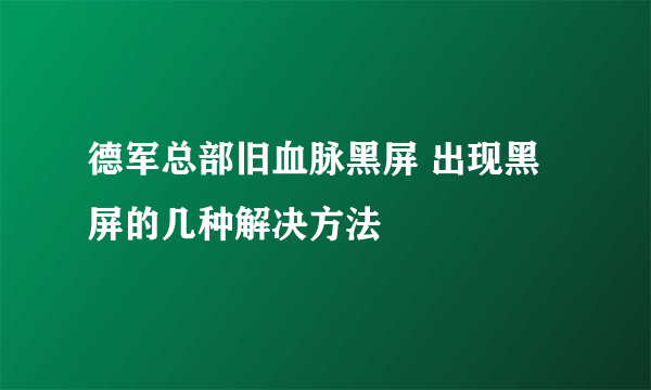 德军总部旧血脉黑屏 出现黑屏的几种解决方法