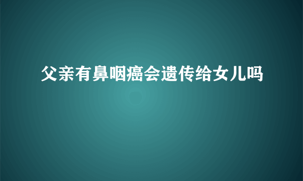 父亲有鼻咽癌会遗传给女儿吗