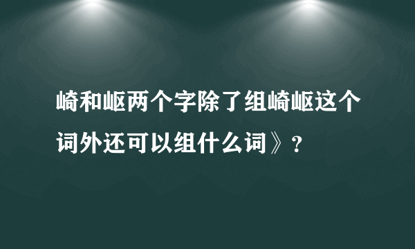 崎和岖两个字除了组崎岖这个词外还可以组什么词》？