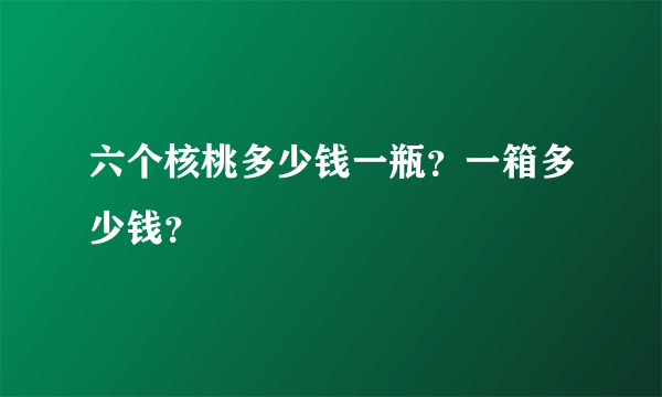 六个核桃多少钱一瓶？一箱多少钱？