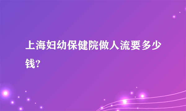 上海妇幼保健院做人流要多少钱?