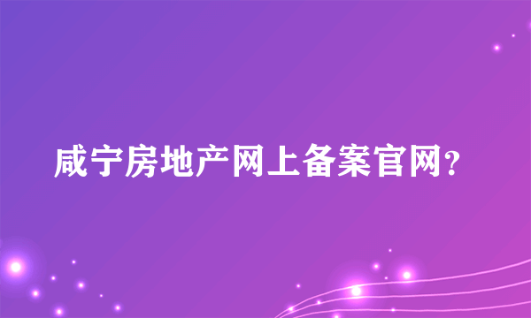 咸宁房地产网上备案官网？