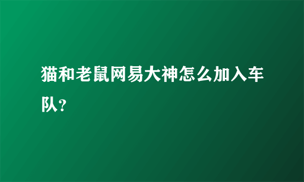 猫和老鼠网易大神怎么加入车队？