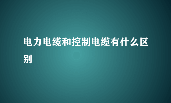 电力电缆和控制电缆有什么区别