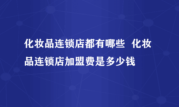 化妆品连锁店都有哪些  化妆品连锁店加盟费是多少钱