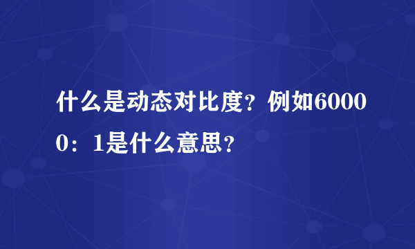 什么是动态对比度？例如60000：1是什么意思？